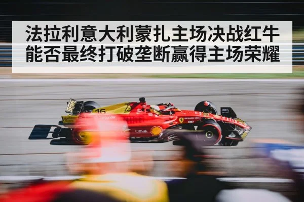 法拉利意大利蒙扎主场决战红牛能否最终打破垄断赢得主场荣耀