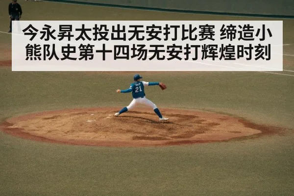 今永昇太投出无安打比赛 缔造小熊队史第十四场无安打辉煌时刻
