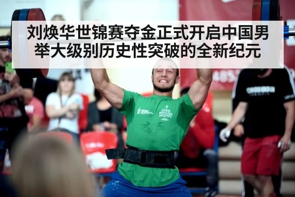 刘焕华世锦赛夺金正式开启中国男举大级别历史性突破的全新纪元