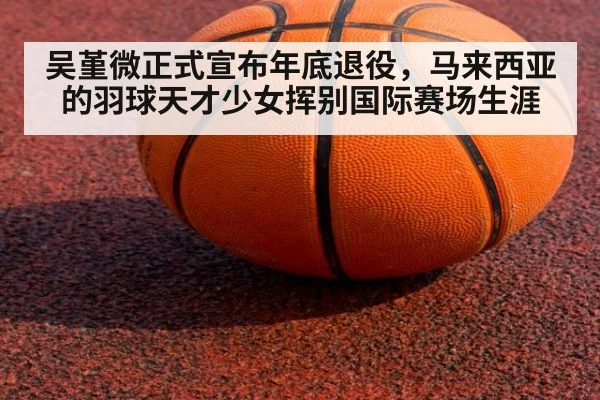吴堇微正式宣布年底退役，马来西亚的羽球天才少女挥别国际赛场生涯