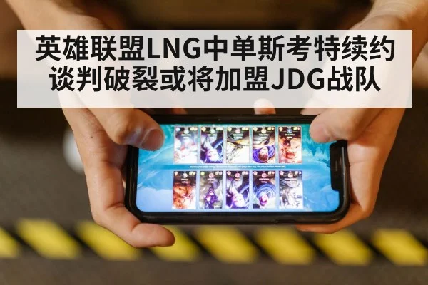 英雄联盟LNG中单斯考特续约谈判破裂或将加盟JDG战队