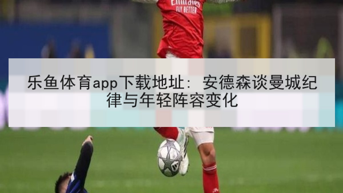 乐鱼体育app下载地址: 安德森谈曼城纪律与年轻阵容变化 乐鱼体育app下载地址: 安德森谈曼城纪律与年轻阵容变化