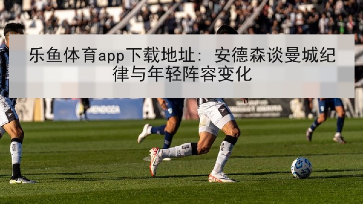 乐鱼体育app下载地址: 安德森谈曼城纪律与年轻阵容变化 乐鱼体育app下载地址: 安德森谈曼城纪律与年轻阵容变化