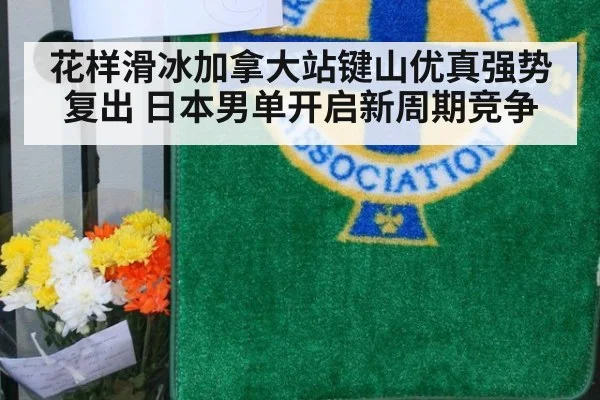 花样滑冰加拿大站键山优真强势复出 日本男单开启新周期竞争