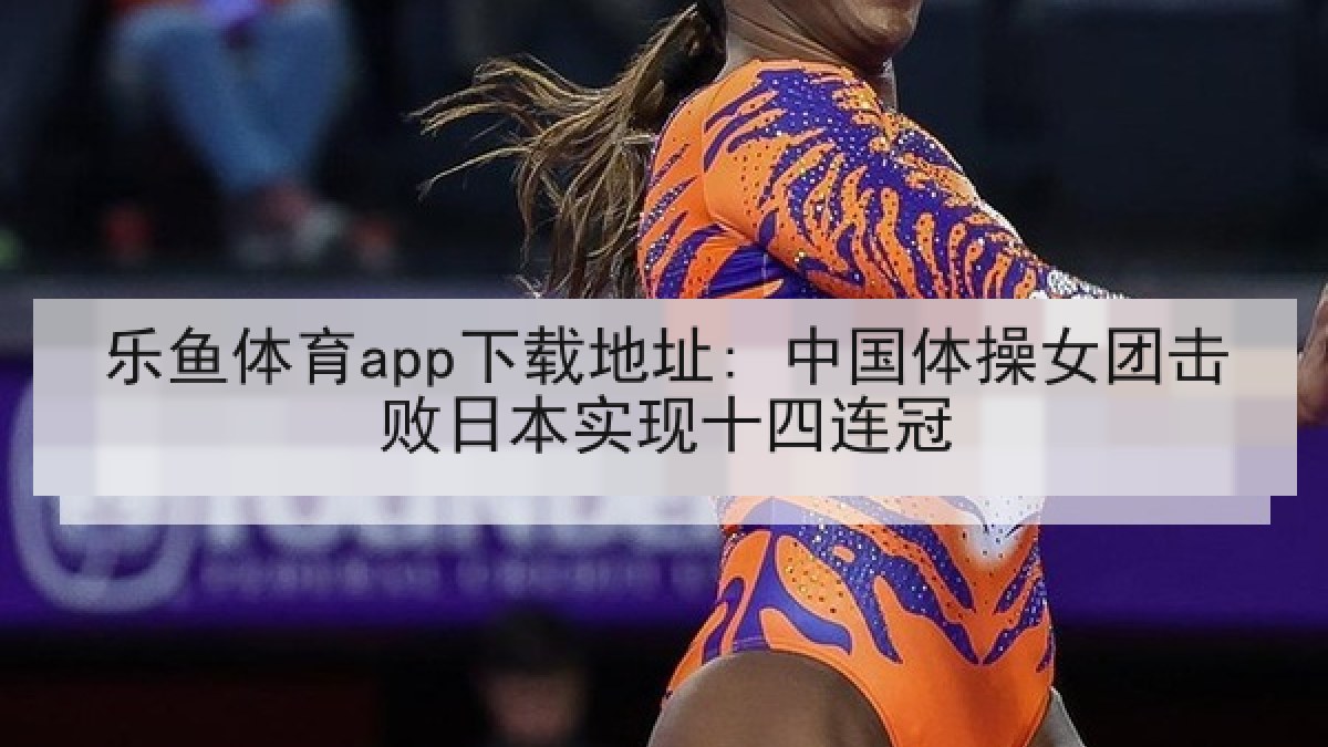 乐鱼体育app下载地址: 中国体操女团击败日本实现十四连冠 乐鱼体育app下载地址: 中国体操女团击败日本实现十四连冠