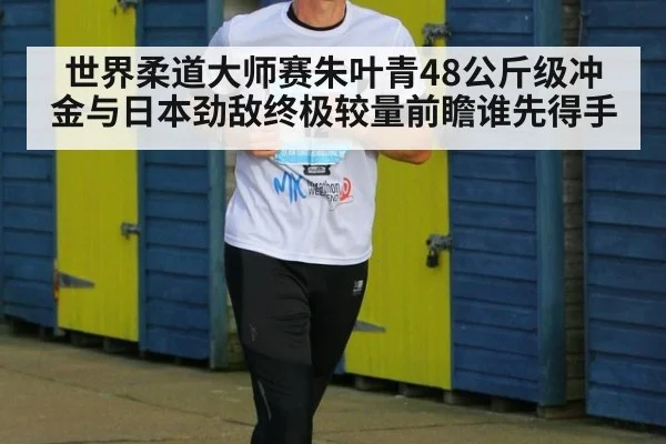世界柔道大师赛朱叶青48公斤级冲金与日本劲敌终极较量前瞻谁先得手